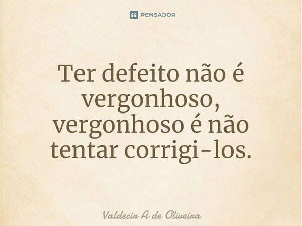 ⁠Ter defeito não é vergonhoso, vergonhoso é não tentar corrigi-los.... Frase de Valdecir A de Oliveira.