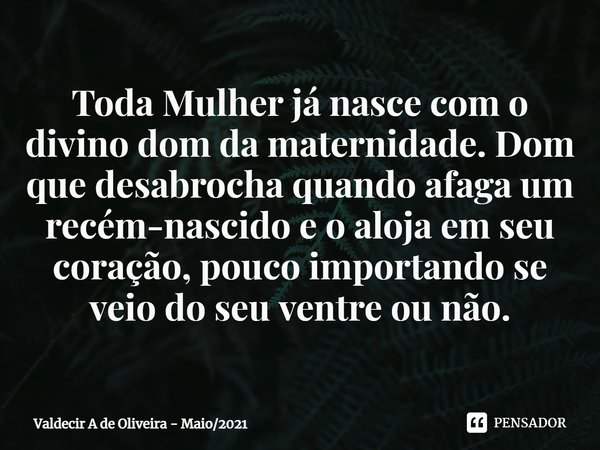 ⁠⁠Toda Mulher já nasce com o divino dom da maternidade. Dom que desabrocha quando afaga um recém-nascido e o aloja em seu coração, pouco importando se veio do s... Frase de Valdecir A de Oliveira - Maio2021.