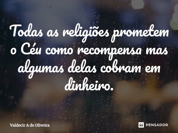 ⁠Todas as religiões prometem o Céu como recompensa mas algumas delas cobram em dinheiro.... Frase de Valdecir A de Oliveira.