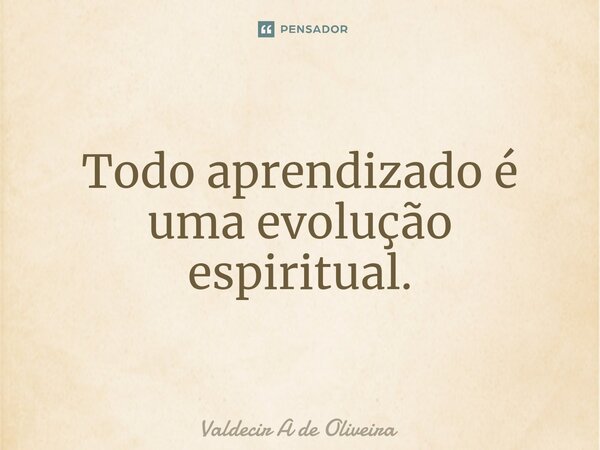 ⁠Todo aprendizado é uma evolução espiritual.... Frase de Valdecir A de Oliveira.