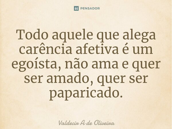 ⁠Todo aquele que alega carência afetiva é um egoísta, não ama e quer ser amado, quer ser paparicado.... Frase de Valdecir A de Oliveira.