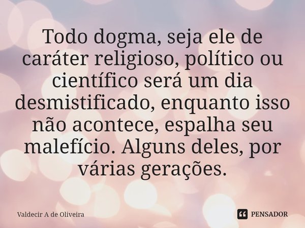 ⁠Todo dogma, seja ele de caráter religioso, político ou científico será um dia desmistificado, enquanto isso não acontece, espalha seu malefício. Alguns deles, ... Frase de Valdecir A de Oliveira.