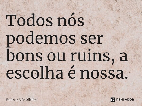 ⁠Todos nós podemos ser bons ou ruins, a escolha é nossa.... Frase de Valdecir A de Oliveira.