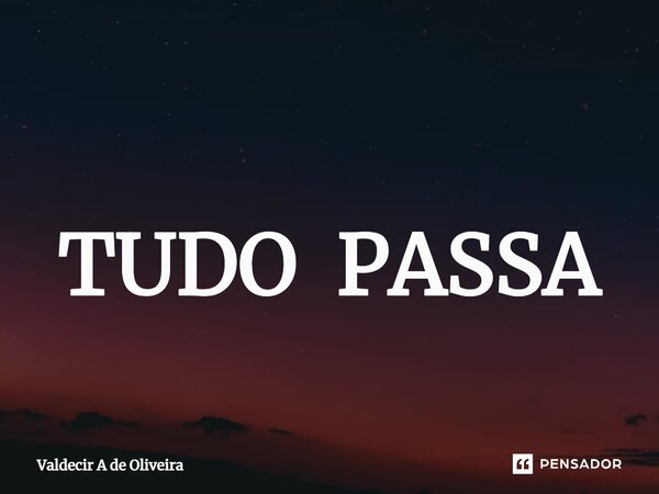 ⁠ TUDO PASSA... Frase de Valdecir A de Oliveira.