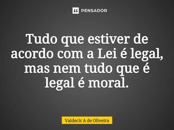 ⁠Tudo que estiver de acordo com a Lei é legal, mas nem tudo que é legal é moral.... Frase de Valdecir A de Oliveira.