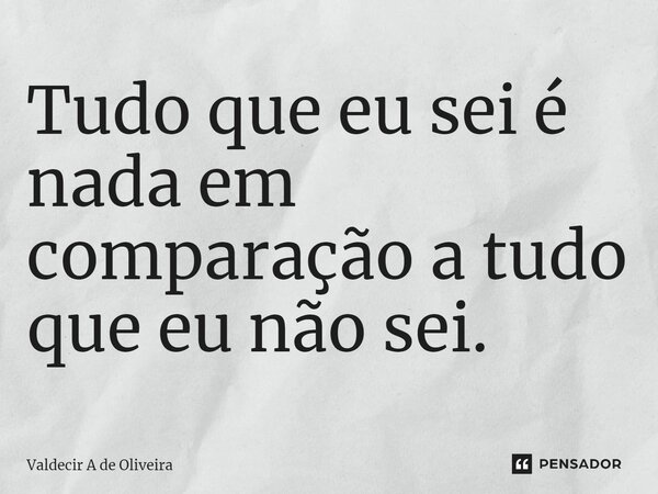 ⁠Tudo que eu sei é nada em comparação a tudo que eu não sei.... Frase de Valdecir A de Oliveira.