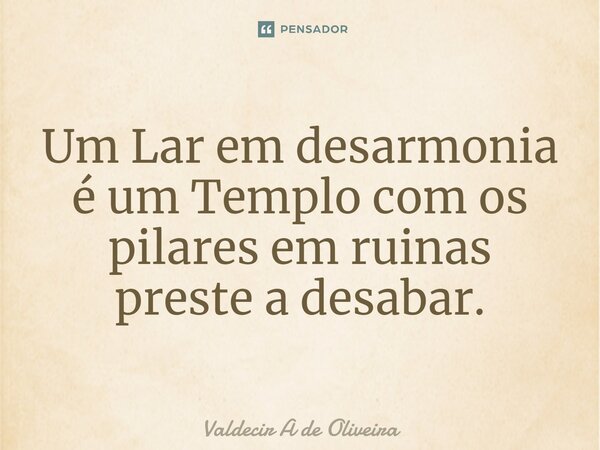 ⁠Um Lar em desarmonia é um Templo com os pilares em ruinas preste a desabar.... Frase de Valdecir A de Oliveira.