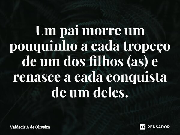⁠Um pai morre um pouquinho a cada tropeço de um dos filhos (as) e renasce a cada conquista de um deles.... Frase de Valdecir A de Oliveira.