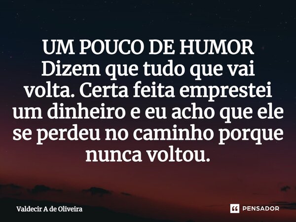 ⁠UM POUCO DE HUMOR Dizem que tudo que vai volta. Certa feita emprestei um dinheiro e eu acho que ele se perdeu no caminho porque nunca voltou.... Frase de Valdecir A de Oliveira.