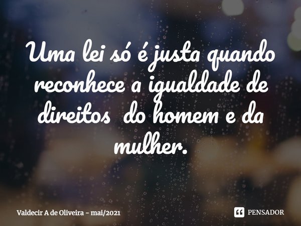 ⁠Uma lei só é justa quando reconhece a igualdade de direitos do homem e da mulher.... Frase de Valdecir A de Oliveira - mai2021.