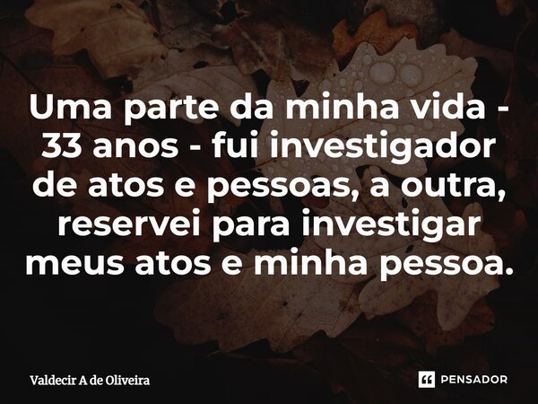 ⁠⁠⁠Uma parte da minha vida - 33 anos - fui investigador de atos e pessoas, a outra, reservei para investigar meus atos e minha pessoa.... Frase de Valdecir A de Oliveira.
