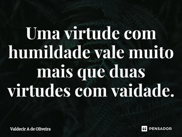 ⁠Uma virtude com humildade vale muito mais que duas virtudes com vaidade.... Frase de Valdecir A de Oliveira.