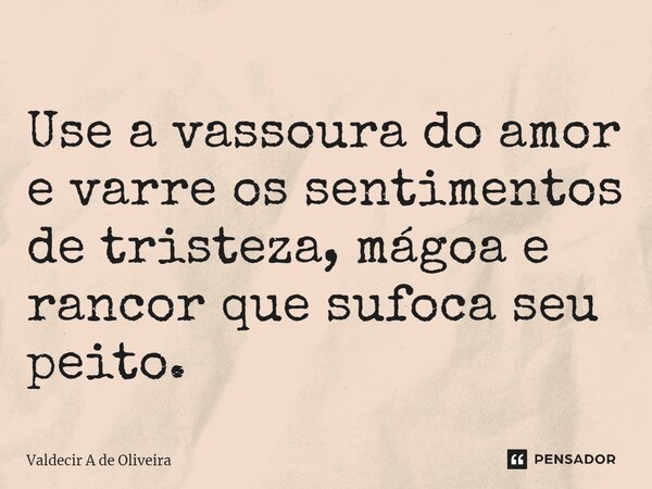 ⁠Use a vassoura do amor e varre os sentimentos de tristeza, mágoa e rancor que sufoca seu peito.... Frase de Valdecir A de Oliveira.