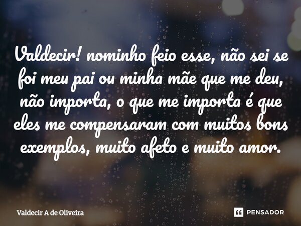 ⁠Valdecir! nominho feio esse, não sei se foi meu pai ou minha mãe que me deu, não importa, o que me importa é que eles me compensaram com muitos bons exemplos, ... Frase de Valdecir A de Oliveira.