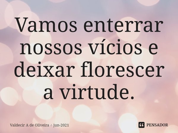 ⁠Vamos enterrar nossos vícios e deixar florescer a virtude.... Frase de Valdecir A de Oliveira  jun-2021.