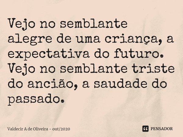⁠Vejo no semblante alegre de uma criança, a expectativa do futuro. Vejo no semblante triste do ancião, a saudade do passado.... Frase de Valdecir A de Oliveira - out2020.