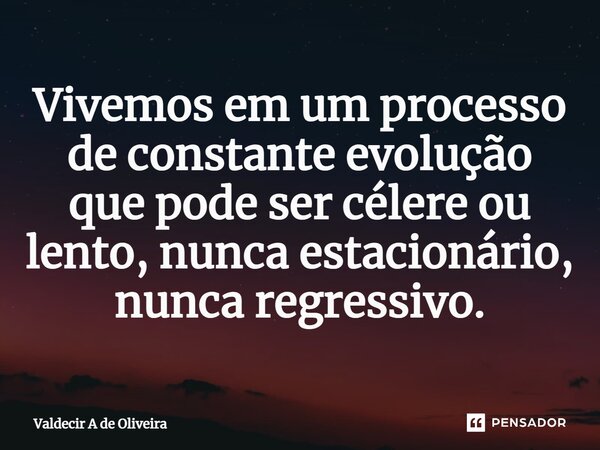 ⁠Vivemos em um processo de constante evolução que pode ser célere ou lento, nunca estacionário, nunca regressivo.... Frase de Valdecir A de Oliveira.