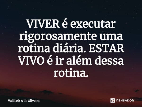 ⁠⁠VIVER é executar rigorosamente uma rotina diária. ESTAR VIVO é ir além dessa rotina.... Frase de Valdecir A de Oliveira.