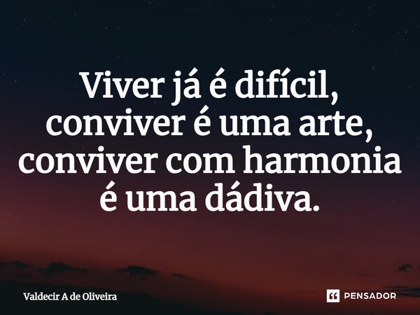 ⁠Viver já é difícil, conviver é uma arte, conviver com harmonia é uma dádiva.... Frase de Valdecir A de Oliveira.