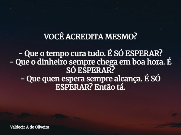 VOCÊ ACREDITA MESMO? - Que o tempo cura tudo. É SÓ ESPERAR? - Que o dinheiro sempre chega em boa hora. É SÓ ESPERAR? - Que quen espera sempre alcança. É SÓ ESPE... Frase de Valdecir A de Oliveira.