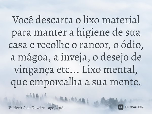 ⁠Você descarta o lixo material para manter a higiene de sua casa e recolhe o rancor, o ódio, a mágoa, a inveja, o desejo de vingança etc... Lixo mental, que emp... Frase de Valdecir A de Oliveira - ago2018.