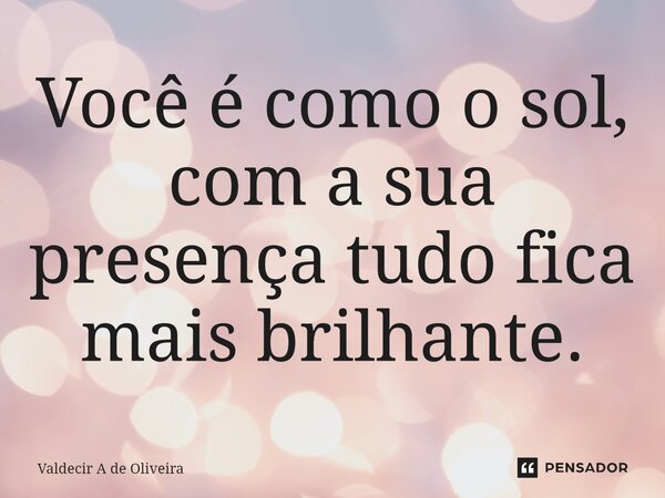 ⁠⁠Você é como o sol, com a sua presença tudo fica mais brilhante.... Frase de Valdecir A de Oliveira.