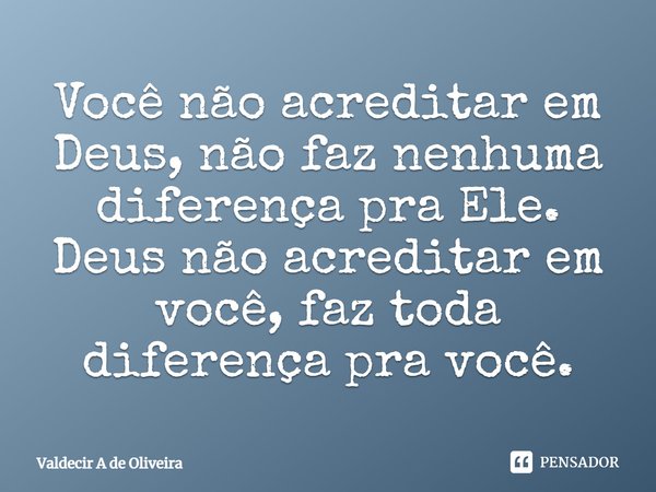 ⁠Você não acreditar em Deus, não faz nenhuma diferença pra Ele. Deus não acreditar em você, faz toda diferença pra você.... Frase de Valdecir A de Oliveira.