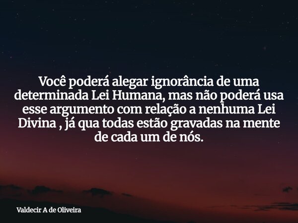 Você poderá alegar ignorância de uma determinada Lei Humana, mas não poderá usa esse argumento com relação a nenhuma Lei Divina , já qua todas estão gravadas na... Frase de Valdecir A de Oliveira.