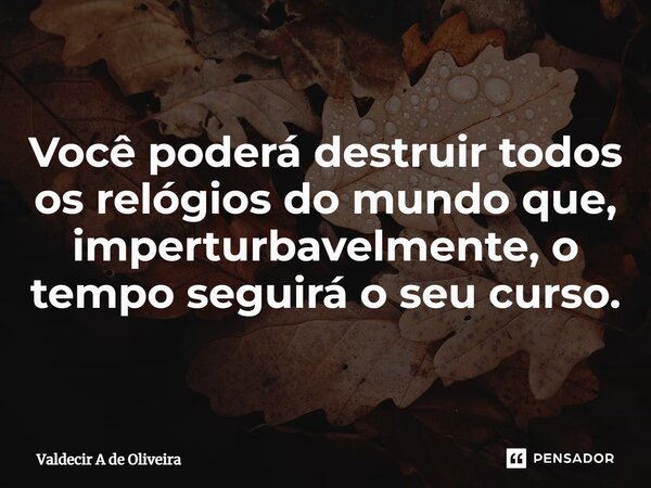 ⁠Você poderá destruir todos os relógios do mundo que, imperturbavelmente, o tempo seguirá o seu curso.... Frase de Valdecir A de Oliveira.