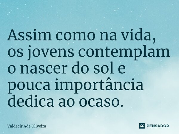 ⁠Assim como na vida, os jovens contemplam o nascer do sol e pouca importância dedica ao ocaso.... Frase de Valdecir Ade Oliveira.