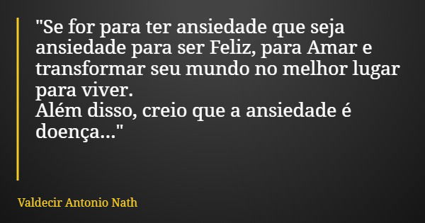 "Se for para ter ansiedade que seja ansiedade para ser Feliz, para Amar e transformar seu mundo no melhor lugar para viver. Além disso, creio que a ansieda... Frase de Valdecir Antonio Nath.