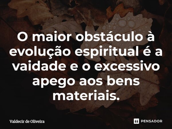 ⁠O maior obstáculo à evolução espiritual é a vaidade e o excessivo apego aos bens materiais.... Frase de Valdecir de Oliveira.