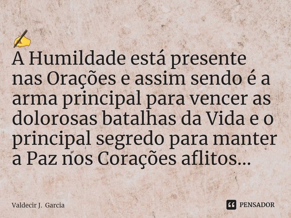 ⁠⁠✍
A Humildade está presente nas Orações e assim sendo é a arma principal para vencer as dolorosas batalhas da Vida e o principal segredo para manter a Paz nos... Frase de Valdecir J. Garcia.