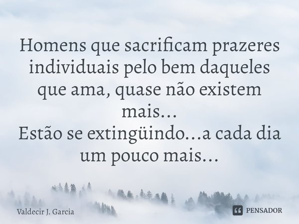 ⁠Homens que sacrificam prazeres individuais pelo bem daqueles que ama, quase não existem mais...
Estão se extingüindo...a cada dia um pouco mais...... Frase de Valdecir J. Garcia.