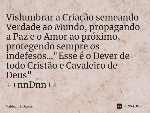 ⁠⁠Vislumbrar a Criação semeando Verdade ao Mundo, propagando a Paz e o Amor ao próximo, protegendo sempre os indefesos..."Esse é o Dever de todo Cristão e ... Frase de Valdecir J. Garcia.