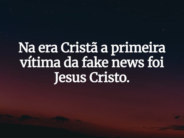 Na era Cristã a primeira vítima da fake news foi Jesus Cristo.... Frase de Valdecir.