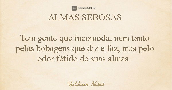 ALMAS SEBOSAS Tem gente que incomoda, nem tanto pelas bobagens que diz e faz, mas pelo odor fétido de suas almas.... Frase de Valdecir Neves.