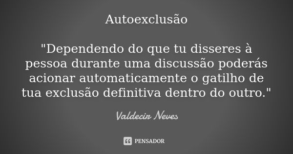 Autoexclusão "Dependendo do que tu disseres à pessoa durante uma discussão poderás acionar automaticamente o gatilho de tua exclusão definitiva dentro do o... Frase de Valdecir Neves.