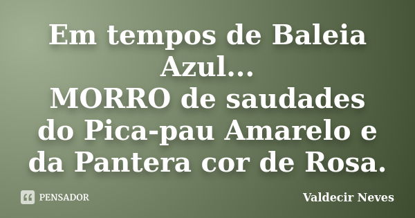 Em tempos de Baleia Azul... MORRO de saudades do Pica-pau Amarelo e da Pantera cor de Rosa.... Frase de Valdecir Neves.