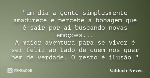 "um dia a gente simplesmente amadurece e percebe a bobagem que é sair por aí buscando novas emoções... A maior aventura para se viver é ser feliz ao lado d... Frase de Valdecir Neves.