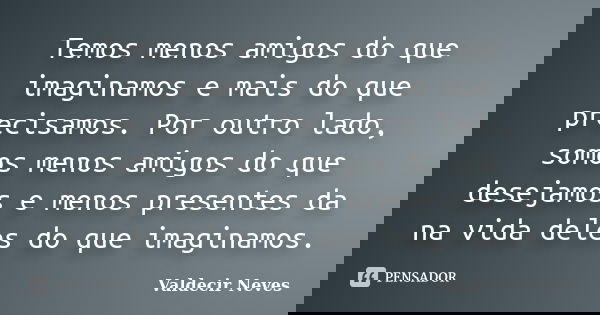 Temos menos amigos do que imaginamos e mais do que precisamos. Por outro lado, somos menos amigos do que desejamos e menos presentes da na vida deles do que ima... Frase de Valdecir Neves.