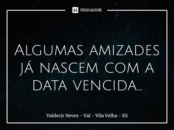 ⁠ Algumas amizades já nascem com a data vencida...... Frase de Valdecir Neves - Val - Vila Velha - ES.