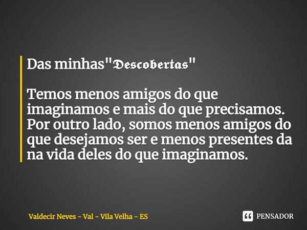 ⁠Das minhas "𝕯𝖊𝖘𝖈𝖔𝖇𝖊𝖗𝖙𝖆𝖘" Temos menos amigos do que imaginamos e mais do que precisamos. Por outro lado, somos menos amigos do que desejamos ser e men... Frase de Valdecir Neves - Val - Vila Velha - ES.