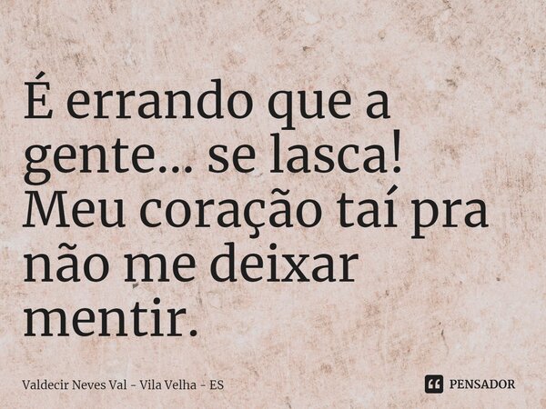 ⁠É errando que a gente... se lasca! Meu coração taí pra não me deixar mentir.... Frase de Valdecir Neves Val - Vila Velha - ES.