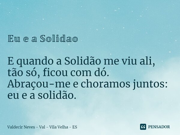 ⁠ 𝔼𝕦 𝕖 𝕒 𝕊𝕠𝕝𝕚𝕕𝕒𝕠 E quando a Solidão me viu ali, tão só, ficou com dó. Abraçou-me e choramos juntos: eu e a solidão.... Frase de Valdecir Neves - Val - Vila Velha - ES.