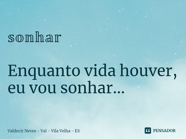 𝕤𝕠𝕟𝕙𝕒𝕣 Enquanto vida houver, eu vou sonhar...... Frase de Valdecir Neves - Val - Vila Velha - ES.