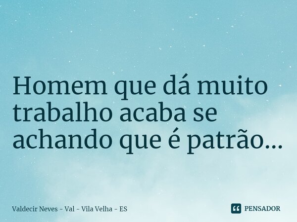 ⁠ Homem que dá muito trabalho acaba se achando que é patrão...... Frase de Valdecir Neves - Val - Vila Velha - ES.