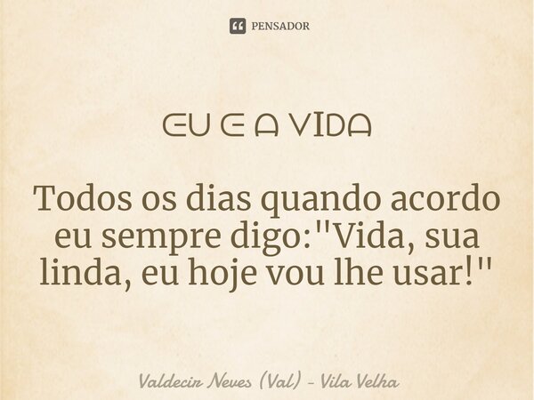 ⁠ᕮᑌ ᕮ ᗩ ᐯIᗞᗩ Todos os dias quando acordo eu sempre digo: "Vida, sua linda, eu hoje vou lhe usar!"... Frase de Valdecir Neves (Val) - Vila Velha.