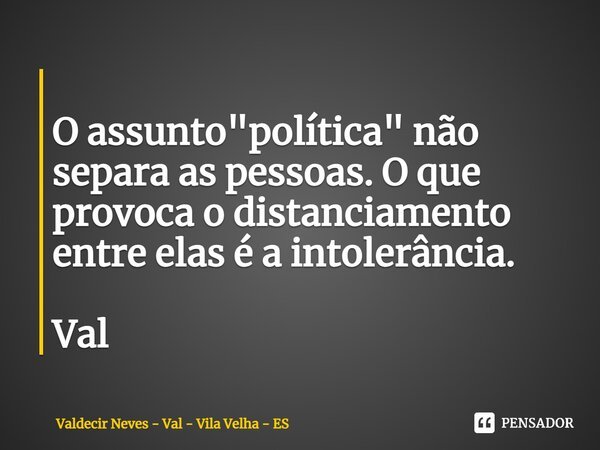 ⁠ O assunto "política" não separa as pessoas. O que provoca o distanciamento entre elas é a intolerância. Val... Frase de Valdecir Neves - Val - Vila Velha - ES.
