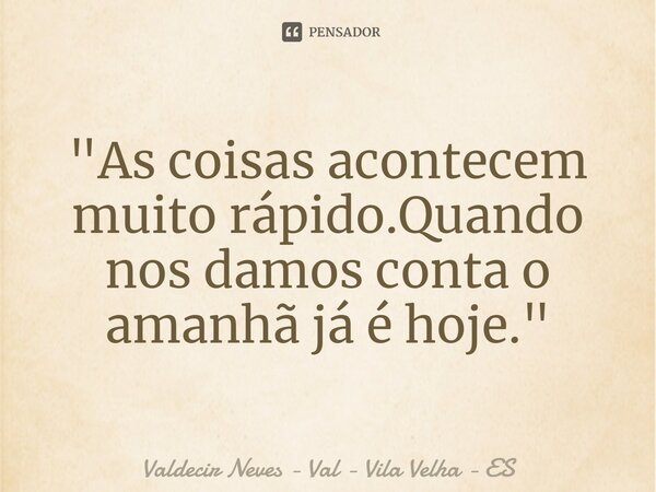 ⁠"As coisas acontecem muito rápido.Quando nos damos conta o amanhã já é hoje."... Frase de Valdecir Neves - Val - Vila Velha - ES.